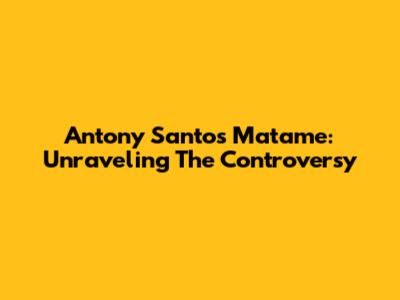 Antony Santos Matame: Unraveling The Controversy