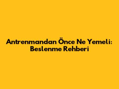 Antrenmandan Önce Ne Yemeli: Beslenme Rehberi