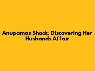 Anupama's Shock: Discovering Her Husband's Affair