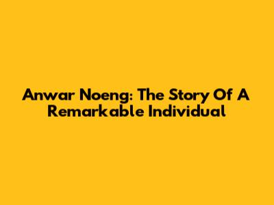 Anwar Noeng: The Story Of A Remarkable Individual