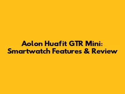 Aolon Huafit GTR Mini: Smartwatch Features & Review