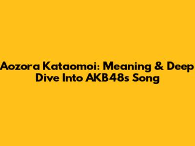 Aozora Kataomoi: Meaning & Deep Dive Into AKB48's Song
