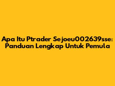 Apa Itu Ptrader Sejoeu002639sse: Panduan Lengkap Untuk Pemula