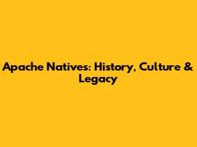 Apache Natives: History, Culture & Legacy