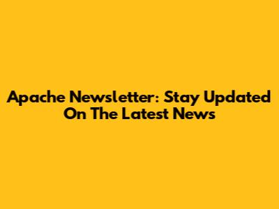Apache Newsletter: Stay Updated On The Latest News