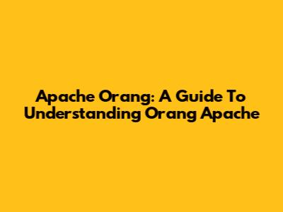 Apache Orang: A Guide To Understanding Orang Apache