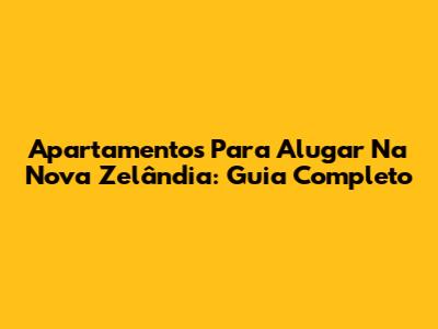 Apartamentos Para Alugar Na Nova Zelândia: Guia Completo