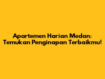 Apartemen Harian Medan: Temukan Penginapan Terbaikmu!