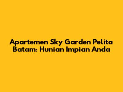 Apartemen Sky Garden Pelita Batam: Hunian Impian Anda