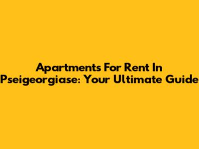 Apartments For Rent In Pseigeorgiase: Your Ultimate Guide