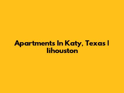 Apartments In Katy, Texas | Iihouston