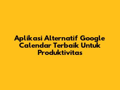 Aplikasi Alternatif Google Calendar Terbaik Untuk Produktivitas