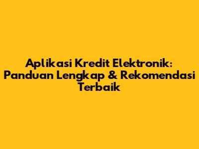 Aplikasi Kredit Elektronik: Panduan Lengkap & Rekomendasi Terbaik