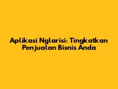 Aplikasi Nglarisi: Tingkatkan Penjualan Bisnis Anda