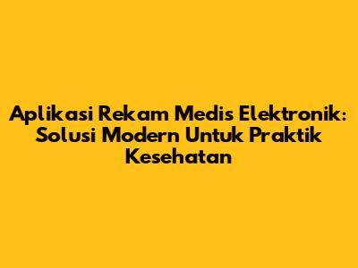 Aplikasi Rekam Medis Elektronik: Solusi Modern Untuk Praktik Kesehatan