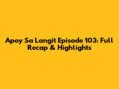 Apoy Sa Langit Episode 103: Full Recap & Highlights