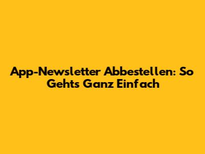 App-Newsletter Abbestellen: So Geht's Ganz Einfach