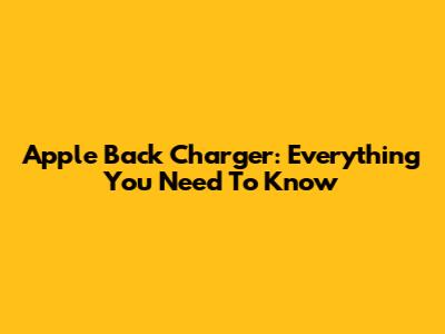 Apple Back Charger: Everything You Need To Know