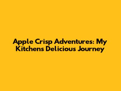 Apple Crisp Adventures: My Kitchen's Delicious Journey