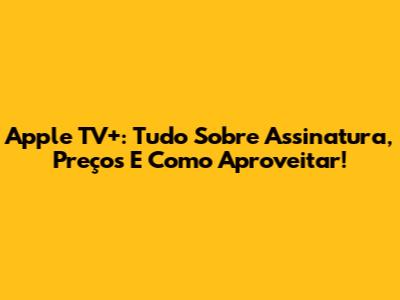 Apple TV+: Tudo Sobre Assinatura, Preços E Como Aproveitar!