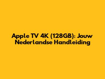 Apple TV 4K (128GB): Jouw Nederlandse Handleiding