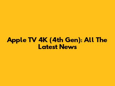 Apple TV 4K (4th Gen): All The Latest News