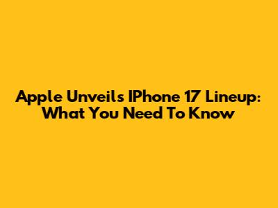 Apple Unveils IPhone 17 Lineup: What You Need To Know