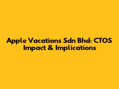 Apple Vacations Sdn Bhd: CTOS Impact & Implications