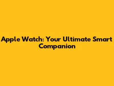 Apple Watch: Your Ultimate Smart Companion
