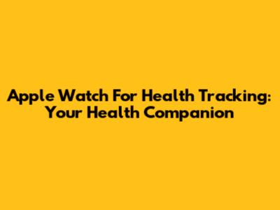 Apple Watch For Health Tracking: Your Health Companion