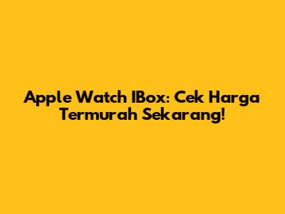 Apple Watch IBox: Cek Harga Termurah Sekarang!