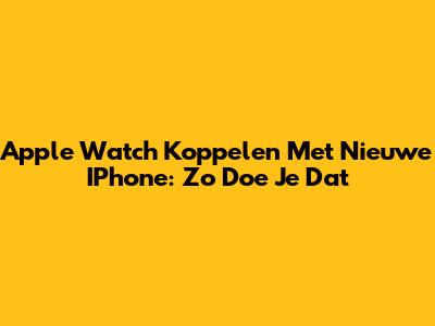 Apple Watch Koppelen Met Nieuwe IPhone: Zo Doe Je Dat