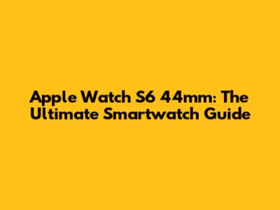 Apple Watch S6 44mm: The Ultimate Smartwatch Guide