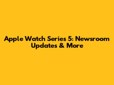 Apple Watch Series 5: Newsroom Updates & More
