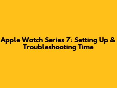 Apple Watch Series 7: Setting Up & Troubleshooting Time