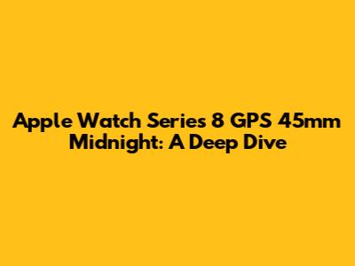Apple Watch Series 8 GPS 45mm Midnight: A Deep Dive