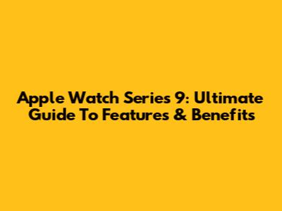 Apple Watch Series 9: Ultimate Guide To Features & Benefits