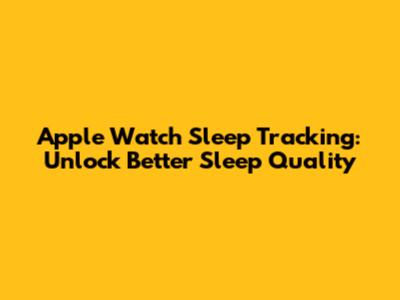Apple Watch Sleep Tracking: Unlock Better Sleep Quality