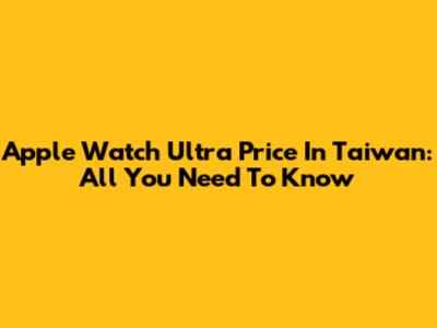Apple Watch Ultra Price In Taiwan: All You Need To Know
