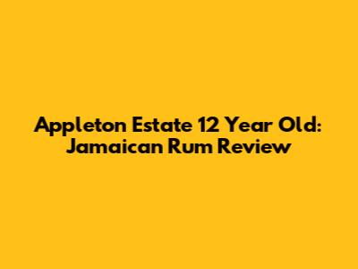 Appleton Estate 12 Year Old: Jamaican Rum Review