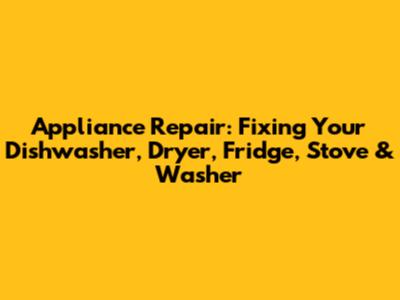 Appliance Repair: Fixing Your Dishwasher, Dryer, Fridge, Stove & Washer