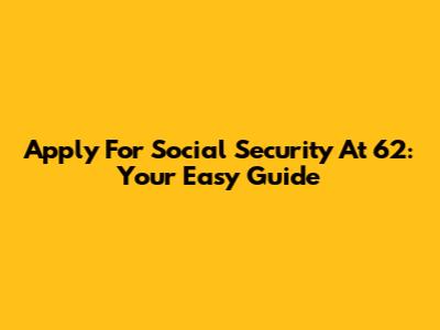 Apply For Social Security At 62: Your Easy Guide