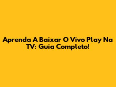 Aprenda A Baixar O Vivo Play Na TV: Guia Completo!