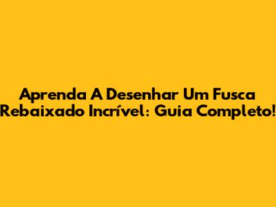Aprenda A Desenhar Um Fusca Rebaixado Incrível: Guia Completo!
