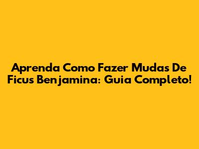 Aprenda Como Fazer Mudas De Ficus Benjamina: Guia Completo!