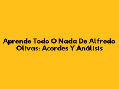 Aprende 'Todo O Nada' De Alfredo Olivas: Acordes Y Análisis