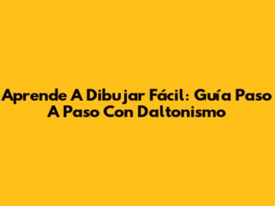 Aprende A Dibujar Fácil: Guía Paso A Paso Con Daltonismo
