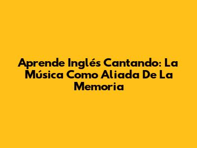 Aprende Inglés Cantando: La Música Como Aliada De La Memoria