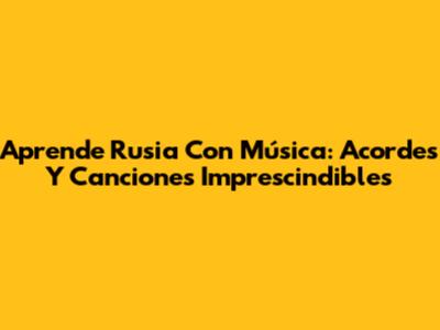 Aprende Rusia Con Música: Acordes Y Canciones Imprescindibles