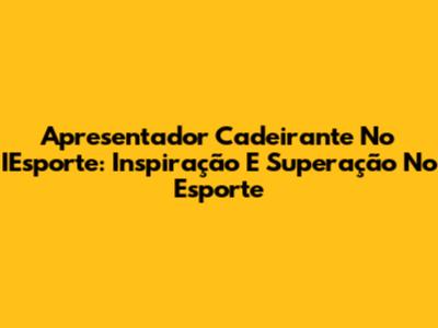 Apresentador Cadeirante No IEsporte: Inspiração E Superação No Esporte